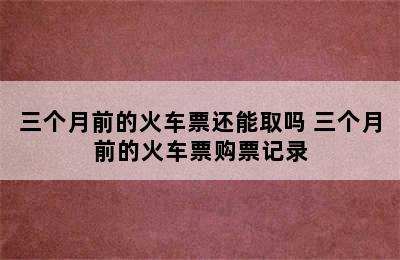 三个月前的火车票还能取吗 三个月前的火车票购票记录